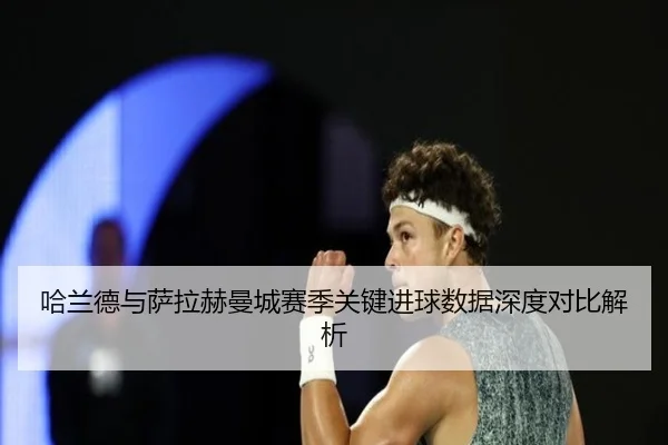 哈兰德与萨拉赫曼城赛季关键进球数据深度对比解析